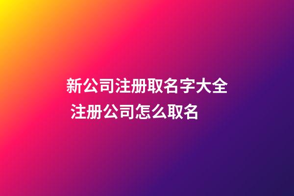 新公司注册取名字大全 注册公司怎么取名-第1张-公司起名-玄机派